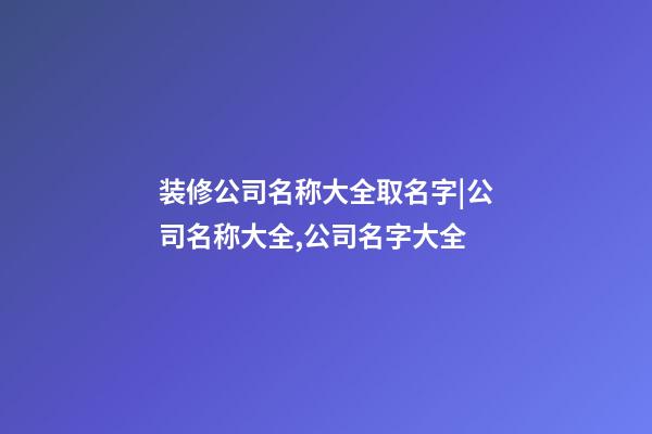 装修公司名称大全取名字|公司名称大全,公司名字大全-第1张-公司起名-玄机派